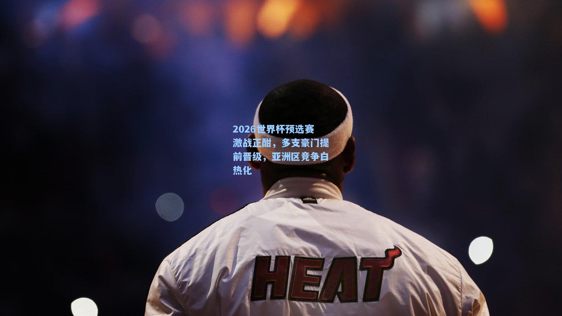 2026世界杯预选赛激战正酣，多支豪门提前晋级，亚洲区竞争白热化