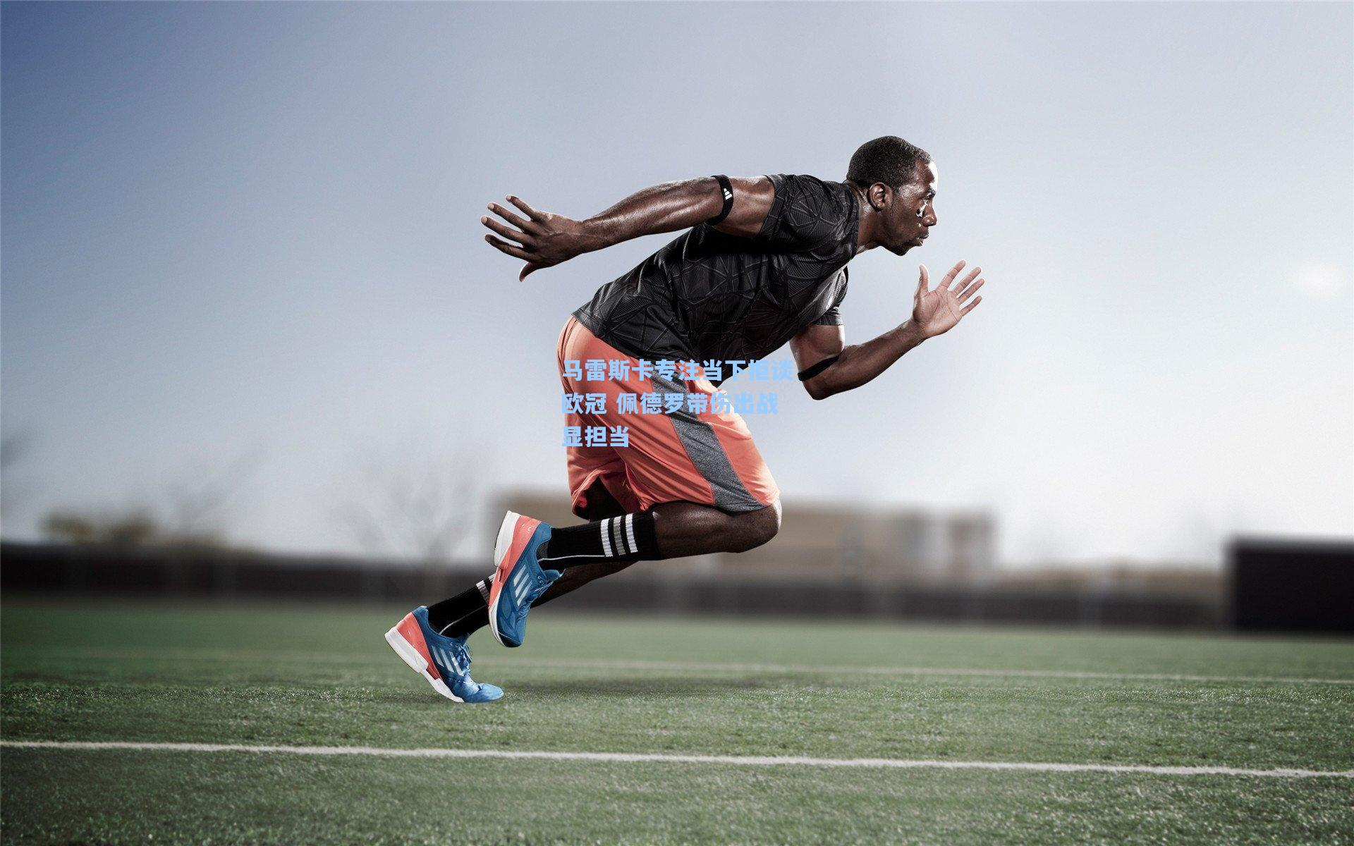 马雷斯卡专注当下拒谈欧冠 佩德罗带伤出战显担当