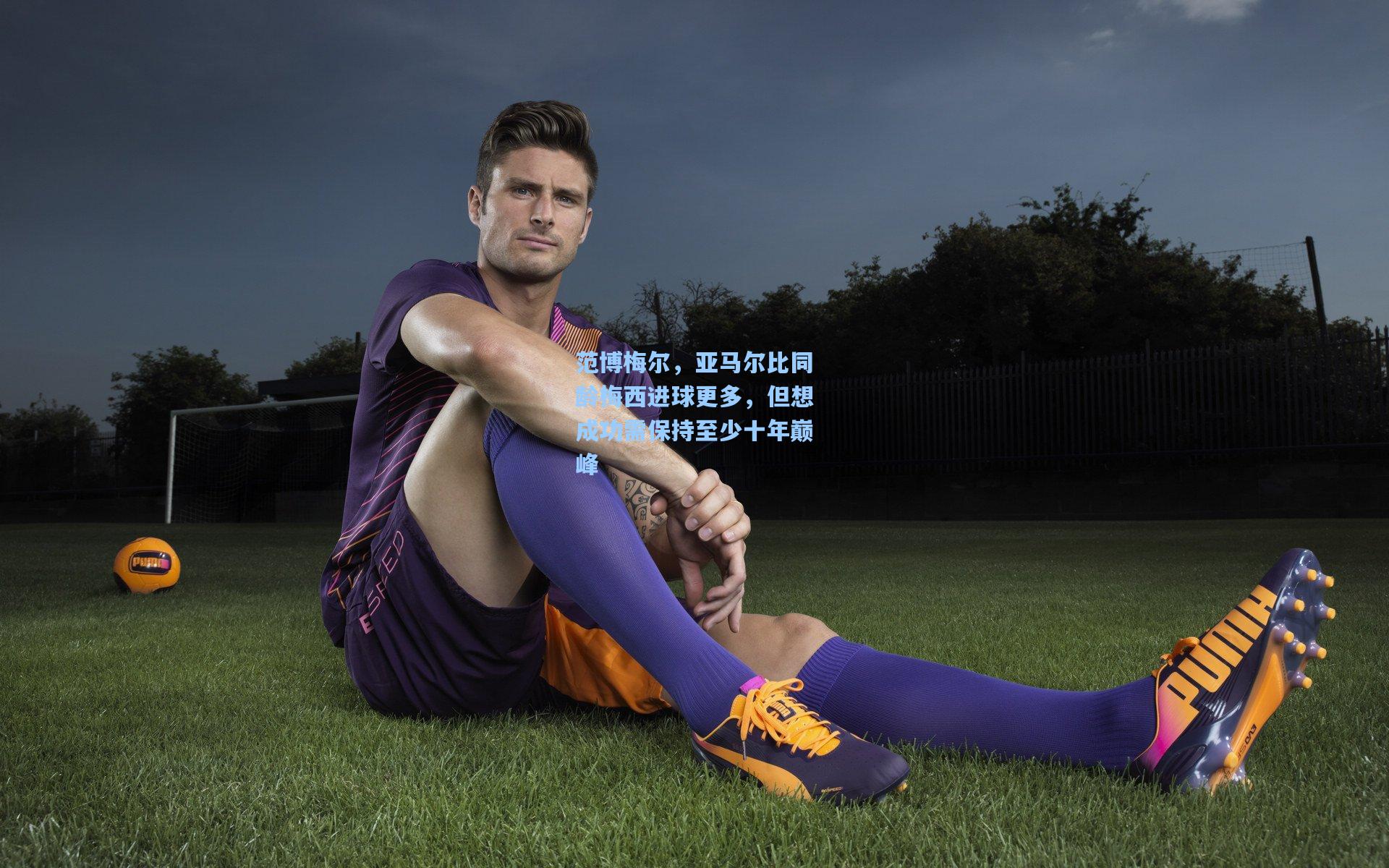 范博梅尔，亚马尔比同龄梅西进球更多，但想成功需保持至少十年巅峰