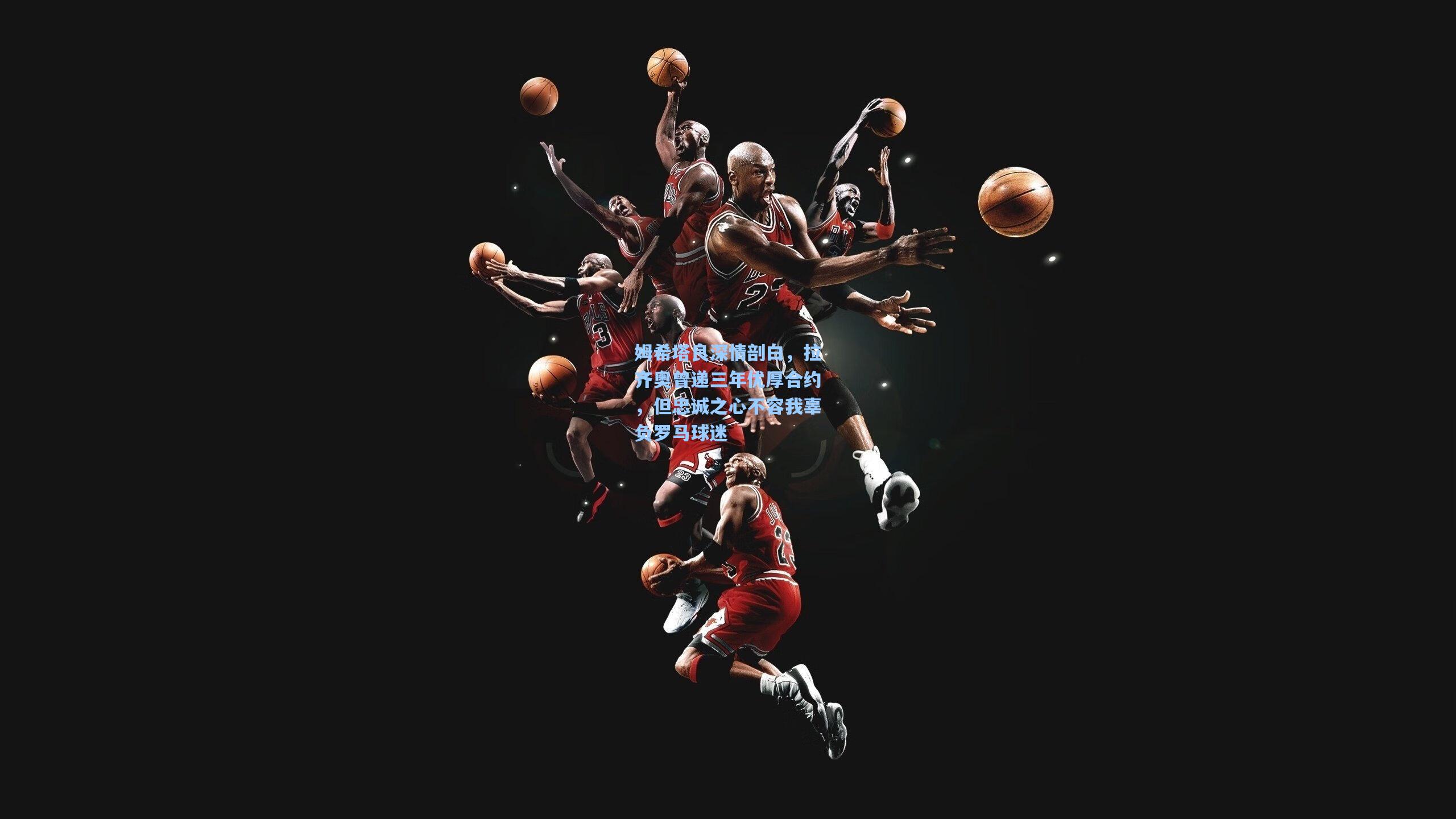 姆希塔良深情剖白,拉齐奥曾递三年优厚合约,但忠诚之心不容我辜负罗马球迷