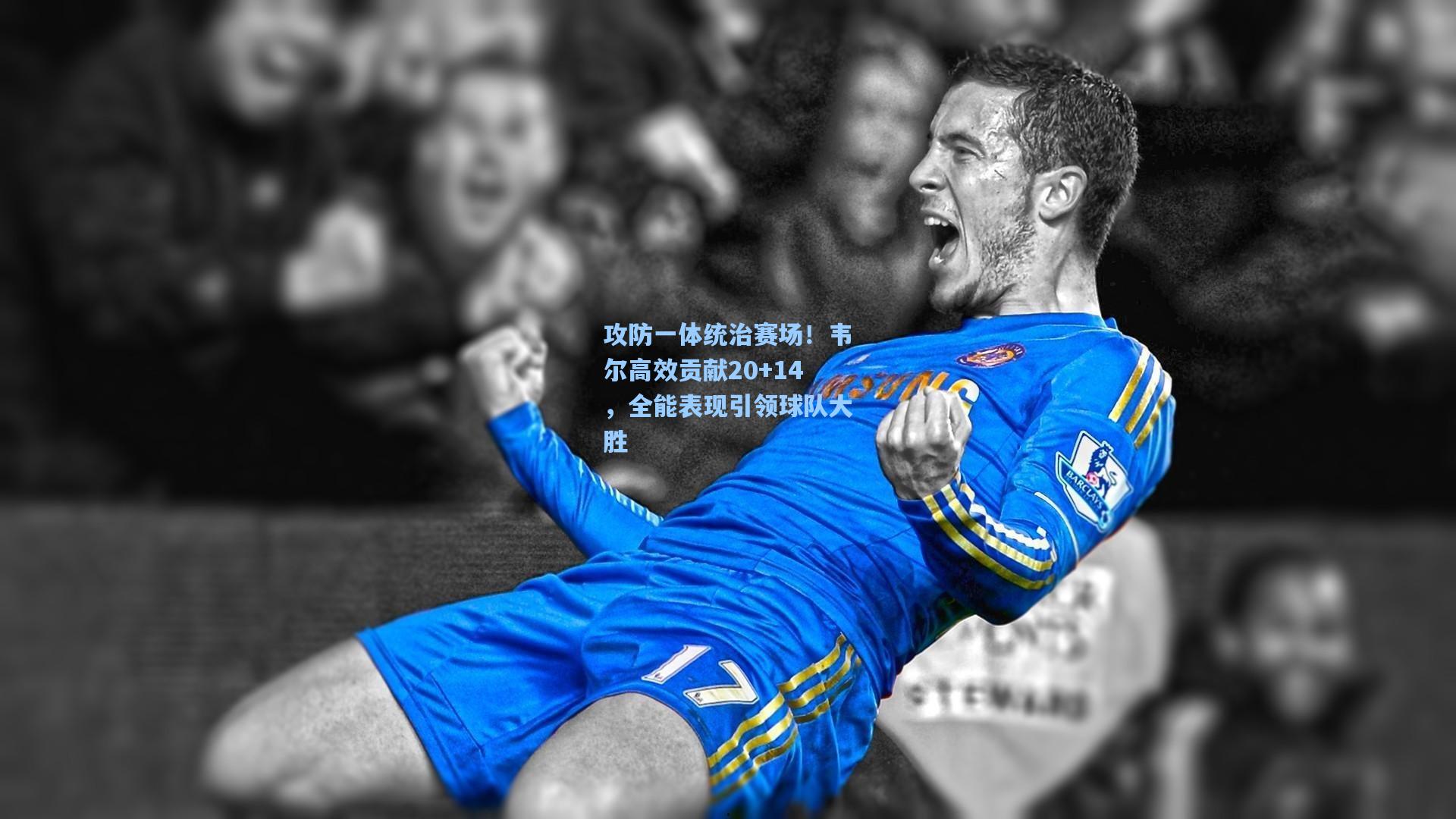 攻防一体统治赛场!韦尔高效贡献20+14,全能表现引领球队大胜