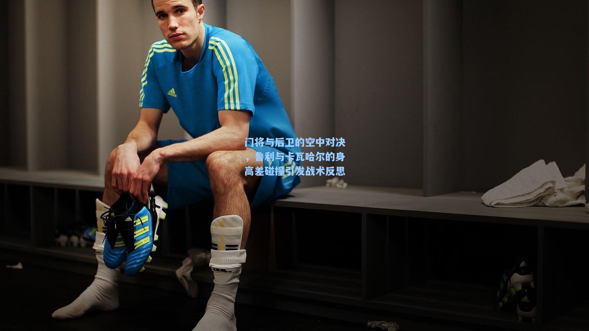 门将与后卫的空中对决,鲁利与卡瓦哈尔的身高差碰撞引发战术反思