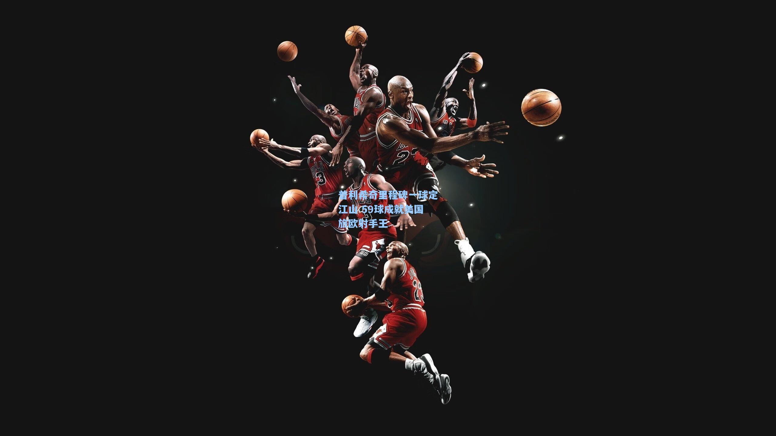 普利希奇里程碑一球定江山 59球成就美国旅欧射手王