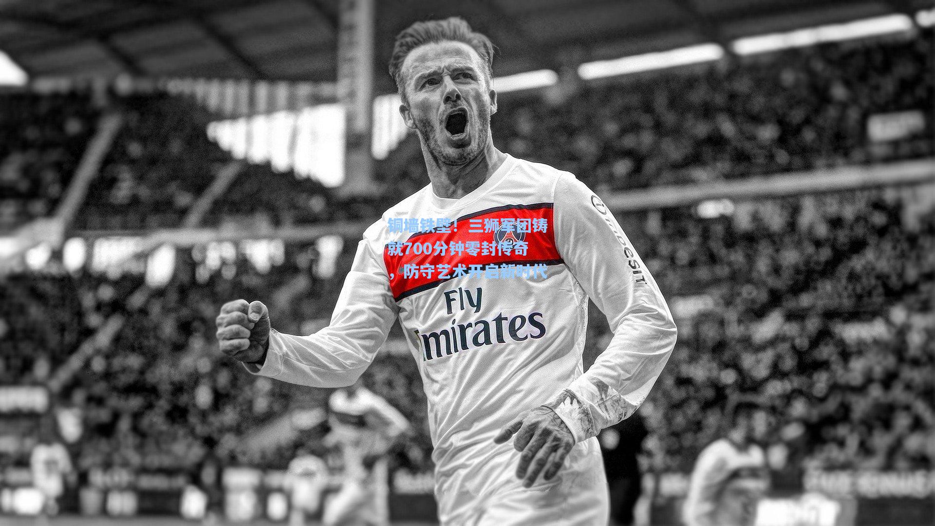 铜墙铁壁！三狮军团铸就700分钟零封传奇，防守艺术开启新时代