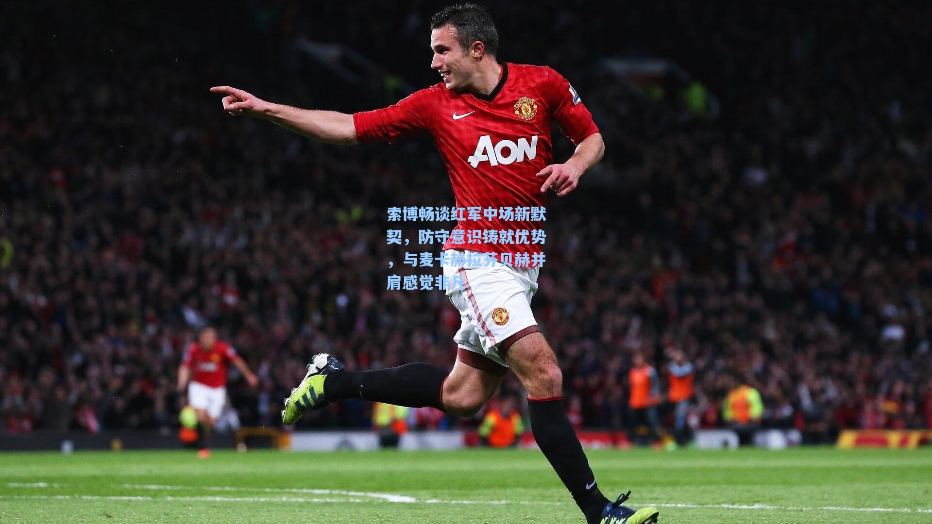 索博畅谈红军中场新默契，防守意识铸就优势，与麦卡赫拉芬贝赫并肩感觉非凡