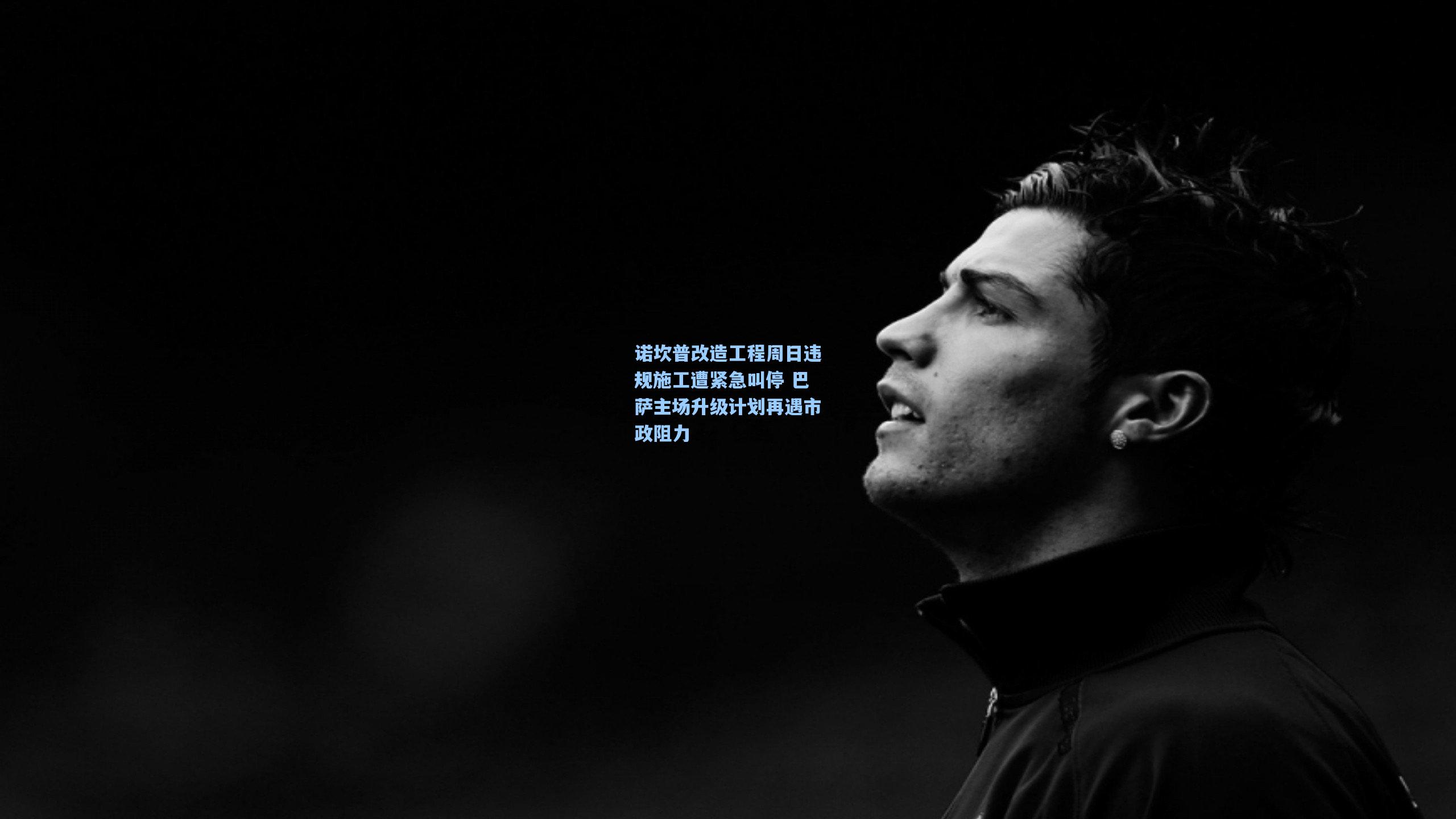 诺坎普改造工程周日违规施工遭紧急叫停 巴萨主场升级计划再遇市政阻力