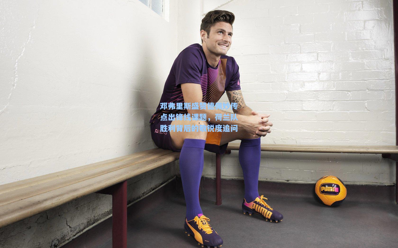 邓弗里斯盛赞德佩妙传点出锋线课题，荷兰队胜利背后的敏锐度追问