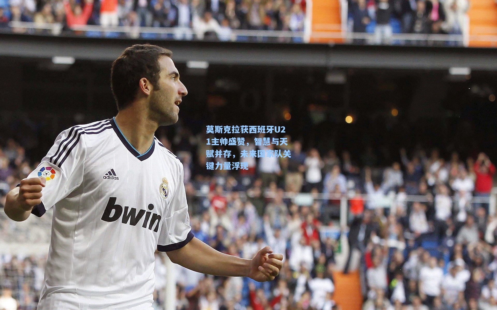 莫斯克拉获西班牙U21主帅盛赞，智慧与天赋并存，未来国家队关键力量浮现