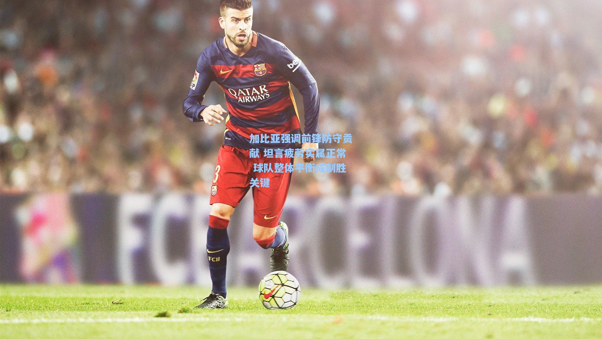 加比亚强调前锋防守贡献 坦言疲劳实属正常 球队整体平衡成制胜关键