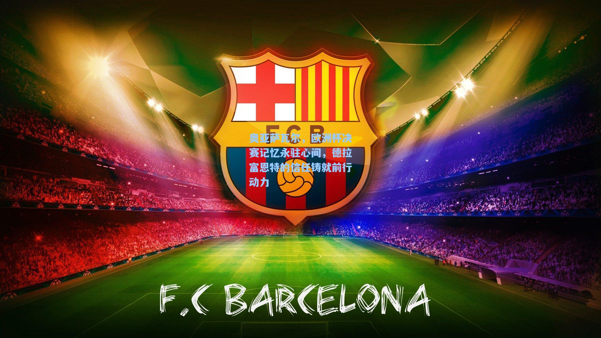 奥亚萨瓦尔，欧洲杯决赛记忆永驻心间，德拉富恩特的信任铸就前行动力