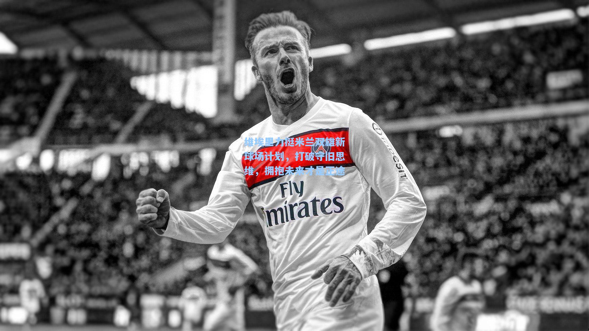 维埃里力挺米兰双雄新球场计划，打破守旧思维，拥抱未来才是正途