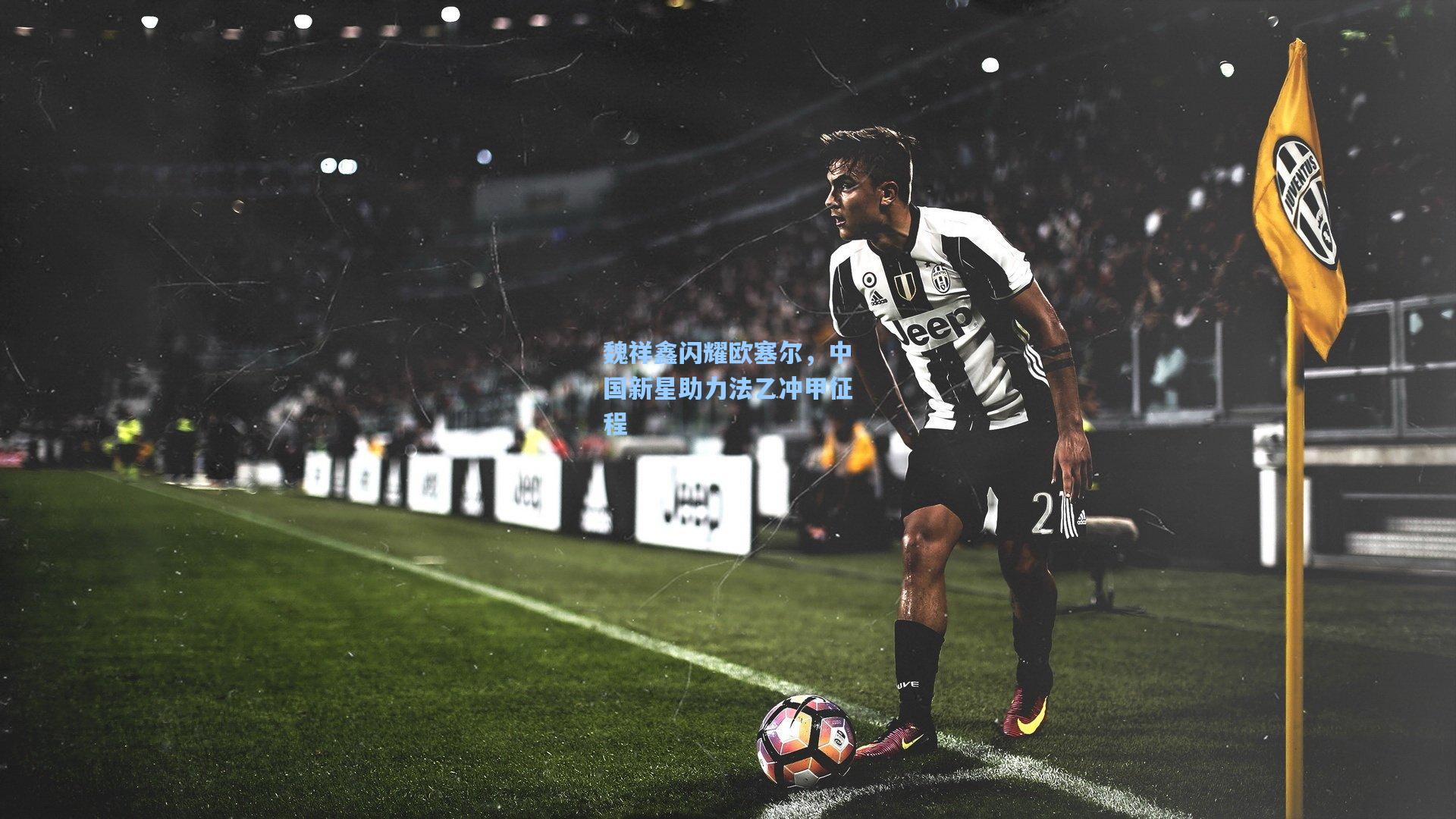 魏祥鑫闪耀欧塞尔,中国新星助力法乙冲甲征程