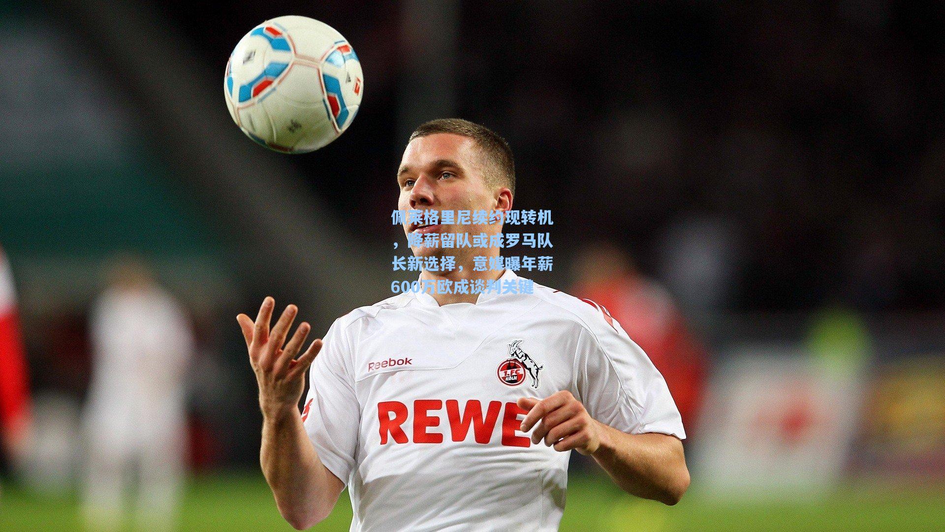 佩莱格里尼续约现转机,降薪留队或成罗马队长新选择,意媒曝年薪600万欧成谈判关键